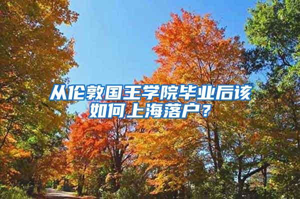 从伦敦国王学院毕业后该如何上海落户？