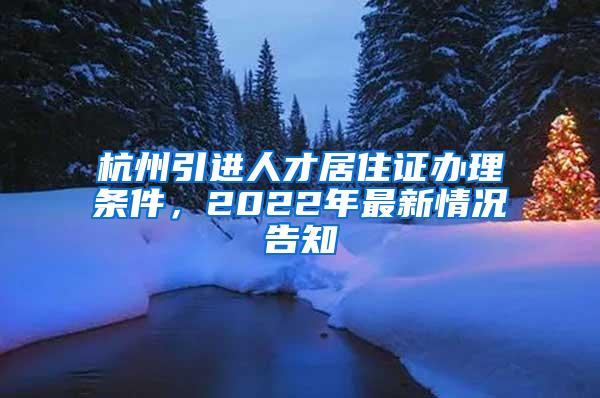 杭州引进人才居住证办理条件，2022年最新情况告知