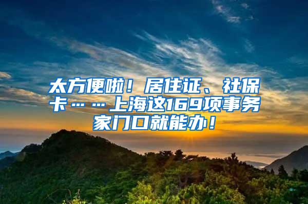 太方便啦！居住证、社保卡……上海这169项事务家门口就能办！