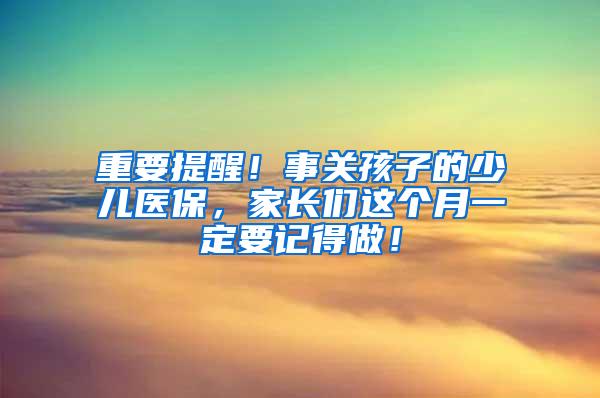 重要提醒！事关孩子的少儿医保，家长们这个月一定要记得做！