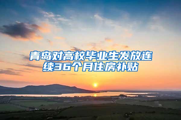 青岛对高校毕业生发放连续36个月住房补贴