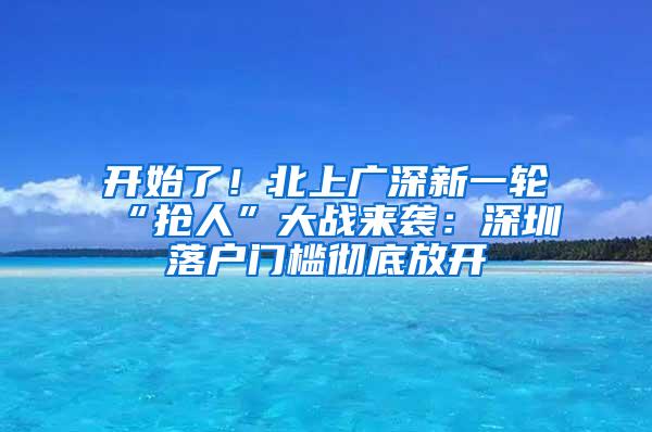 开始了！北上广深新一轮“抢人”大战来袭：深圳落户门槛彻底放开