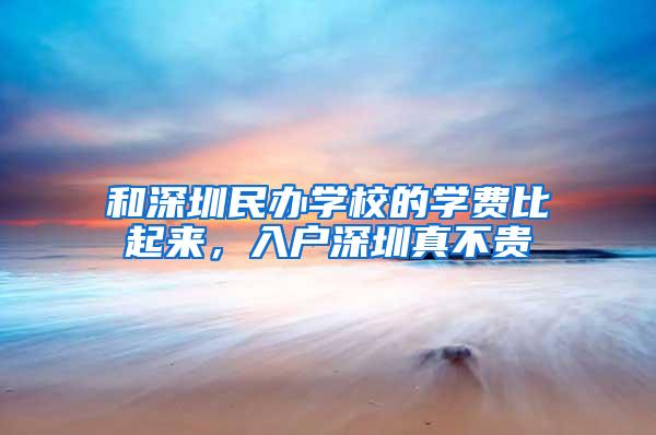 和深圳民办学校的学费比起来，入户深圳真不贵