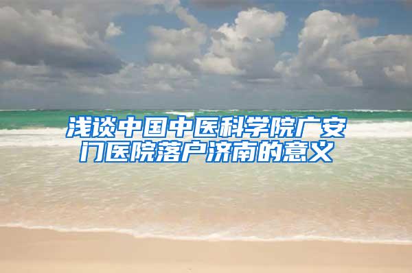 浅谈中国中医科学院广安门医院落户济南的意义