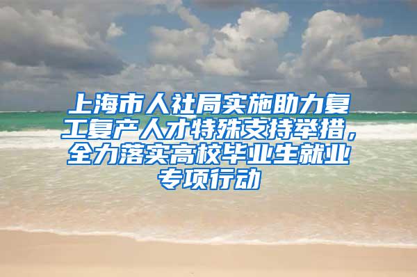 上海市人社局实施助力复工复产人才特殊支持举措，全力落实高校毕业生就业专项行动