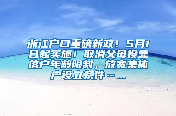 浙江户口重磅新政！5月1日起实施！取消父母投靠落户年龄限制，放宽集体户设立条件…...