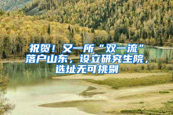 祝贺！又一所“双一流”落户山东，设立研究生院，选址无可挑剔