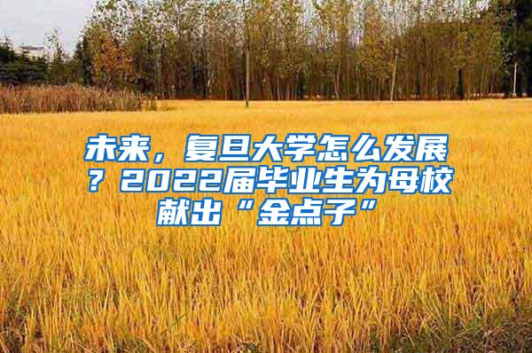 未来，复旦大学怎么发展？2022届毕业生为母校献出“金点子”