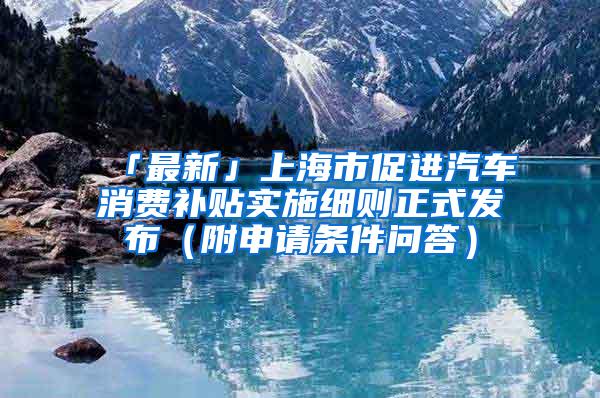 「最新」上海市促进汽车消费补贴实施细则正式发布（附申请条件问答）