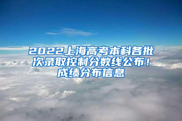 2022上海高考本科各批次录取控制分数线公布！成绩分布信息→