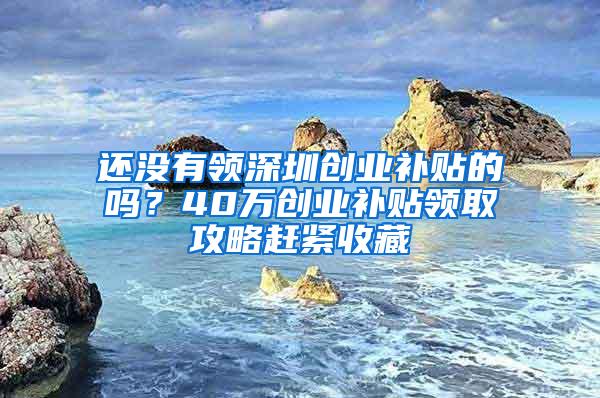 还没有领深圳创业补贴的吗？40万创业补贴领取攻略赶紧收藏