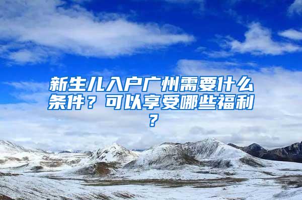 新生儿入户广州需要什么条件？可以享受哪些福利？