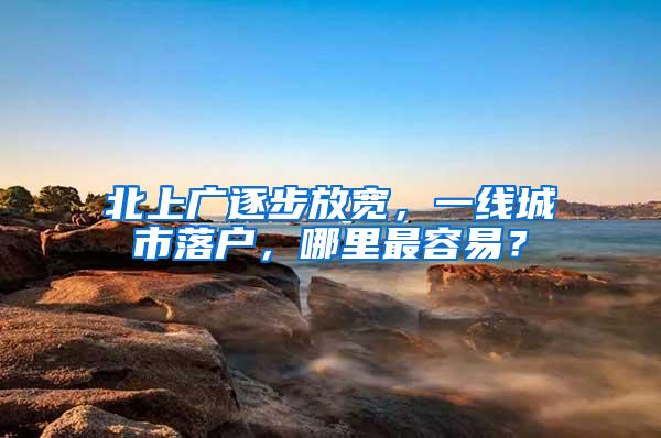 北上广逐步放宽，一线城市落户，哪里最容易？