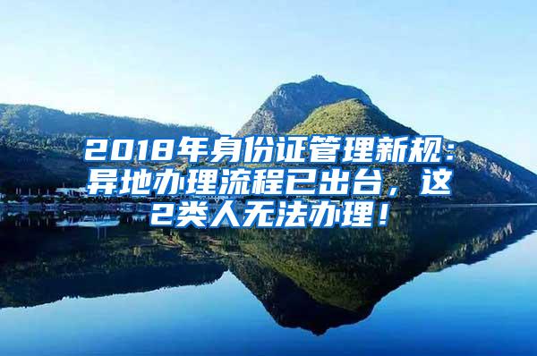 2018年身份证管理新规：异地办理流程已出台，这2类人无法办理！