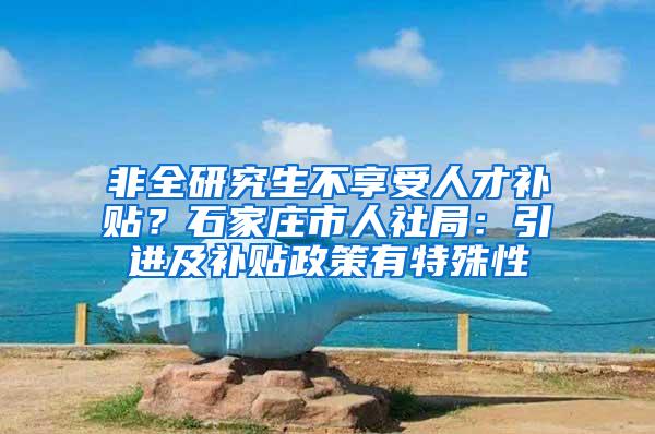 非全研究生不享受人才补贴？石家庄市人社局：引进及补贴政策有特殊性