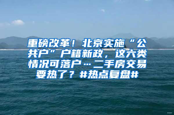 重磅改革！北京实施“公共户”户籍新政，这六类情况可落户…二手房交易要热了？#热点复盘#