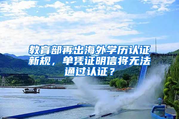 教育部再出海外学历认证新规，单凭证明信将无法通过认证？