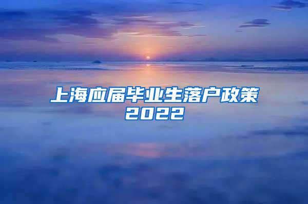 上海应届毕业生落户政策2022