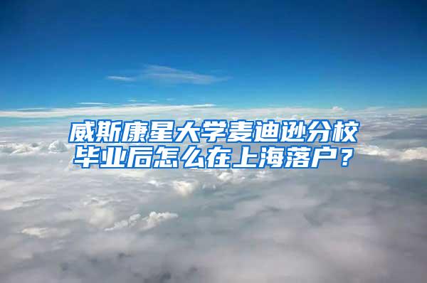 威斯康星大学麦迪逊分校毕业后怎么在上海落户？