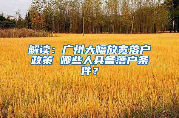 解读：广州大幅放宽落户政策 哪些人具备落户条件？