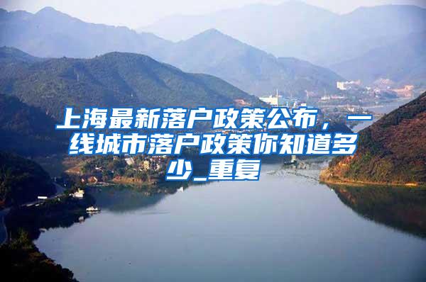 上海最新落户政策公布，一线城市落户政策你知道多少_重复