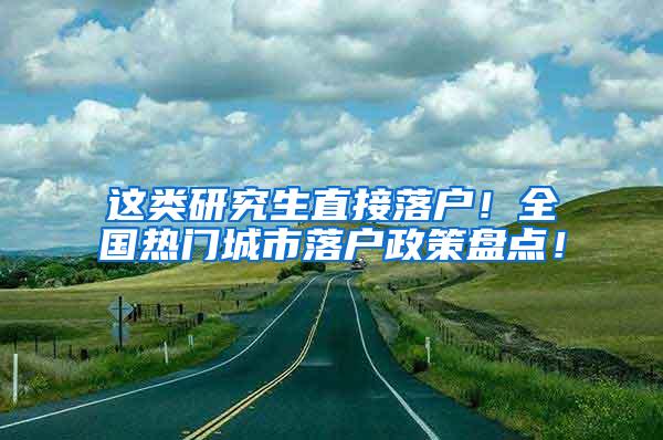 这类研究生直接落户！全国热门城市落户政策盘点！