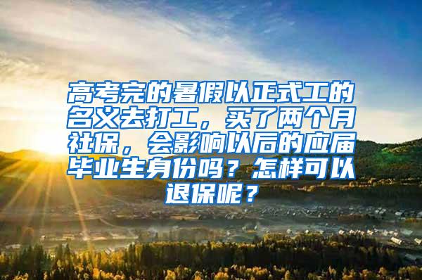 高考完的暑假以正式工的名义去打工，买了两个月社保，会影响以后的应届毕业生身份吗？怎样可以退保呢？