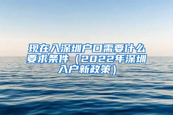 现在入深圳户口需要什么要求条件（2022年深圳入户新政策）