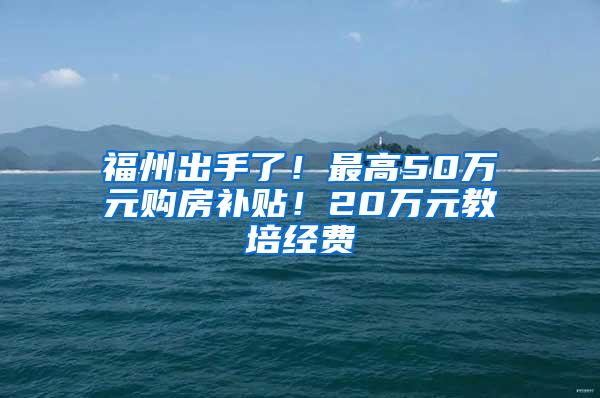 福州出手了！最高50万元购房补贴！20万元教培经费