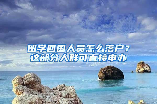 留学回国人员怎么落户？这部分人群可直接申办