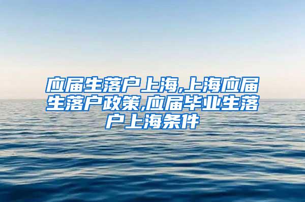 应届生落户上海,上海应届生落户政策,应届毕业生落户上海条件