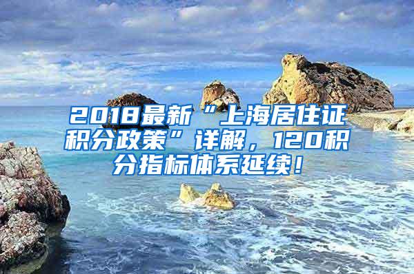 2018最新“上海居住证积分政策”详解，120积分指标体系延续！