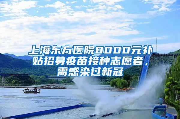 上海东方医院8000元补贴招募疫苗接种志愿者，需感染过新冠