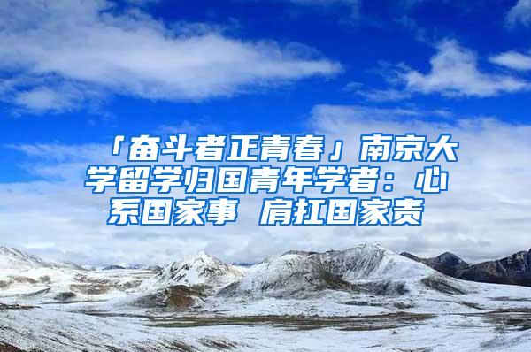 「奋斗者正青春」南京大学留学归国青年学者：心系国家事 肩扛国家责