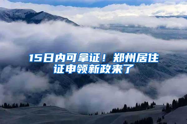 15日内可拿证！郑州居住证申领新政来了