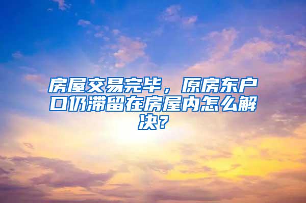 房屋交易完毕，原房东户口仍滞留在房屋内怎么解决？