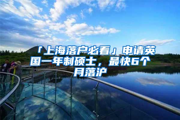 「上海落户必看」申请英国一年制硕士，最快6个月落沪