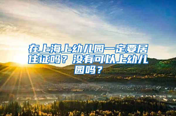 在上海上幼儿园一定要居住证吗？没有可以上幼儿园吗？