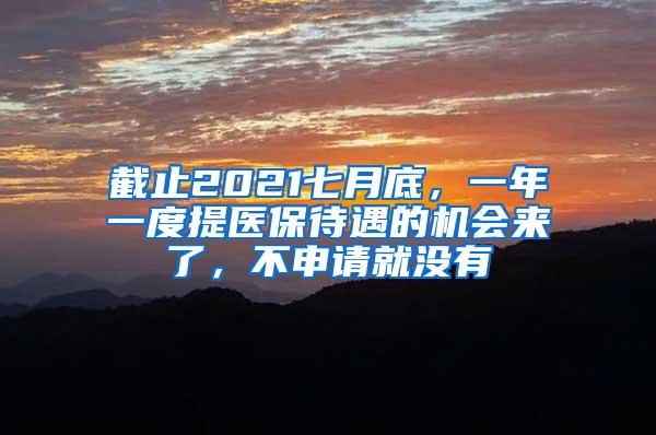 截止2021七月底，一年一度提医保待遇的机会来了，不申请就没有