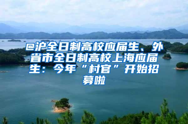 @沪全日制高校应届生、外省市全日制高校上海应届生：今年“村官”开始招募啦