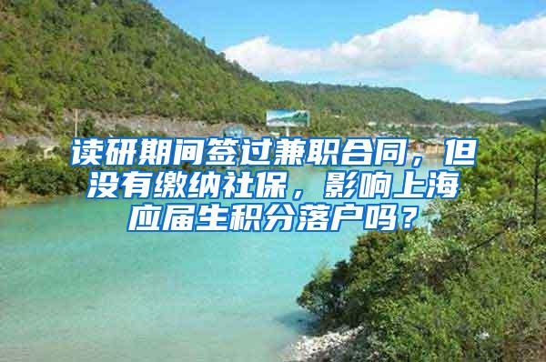 读研期间签过兼职合同，但没有缴纳社保，影响上海应届生积分落户吗？