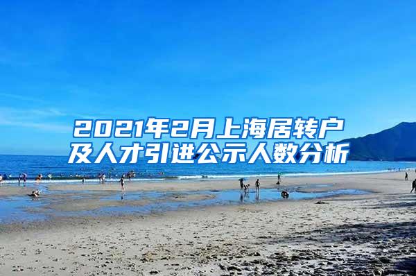 2021年2月上海居转户及人才引进公示人数分析