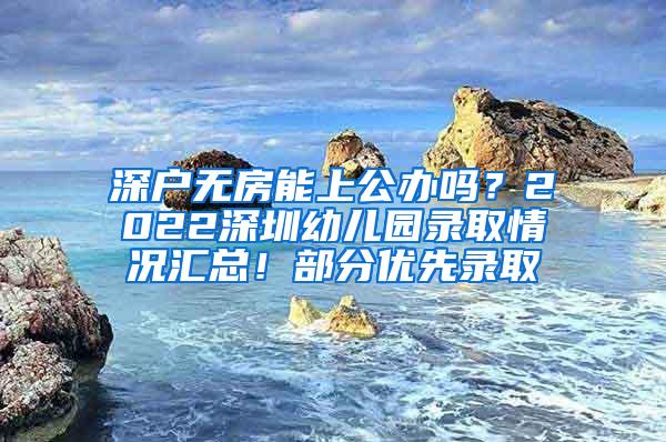 深户无房能上公办吗？2022深圳幼儿园录取情况汇总！部分优先录取