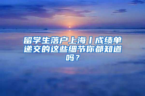 留学生落户上海丨成绩单递交的这些细节你都知道吗？