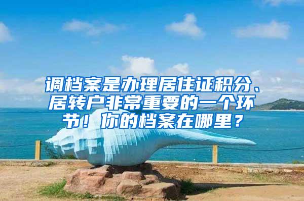 调档案是办理居住证积分、居转户非常重要的一个环节！你的档案在哪里？