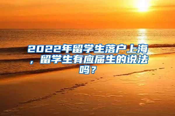 2022年留学生落户上海，留学生有应届生的说法吗？