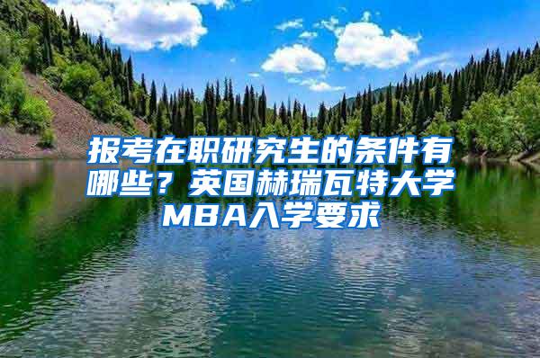 报考在职研究生的条件有哪些？英国赫瑞瓦特大学MBA入学要求