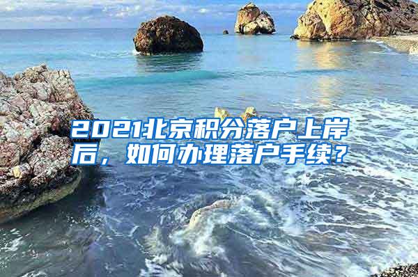 2021北京积分落户上岸后，如何办理落户手续？