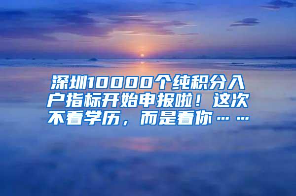 深圳10000个纯积分入户指标开始申报啦！这次不看学历，而是看你……