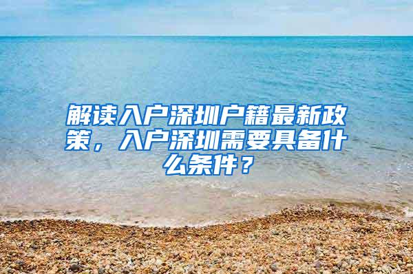 解读入户深圳户籍最新政策，入户深圳需要具备什么条件？